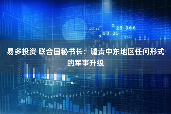 易多投资 联合国秘书长：谴责中东地区任何形式的军事升级