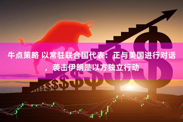 牛点策略 以常驻联合国代表：正与美国进行对话，袭击伊朗是以方独立行动