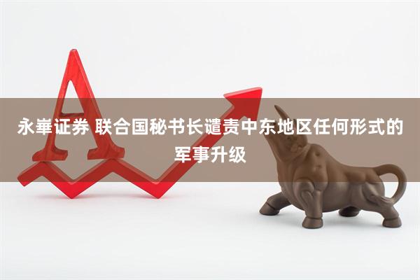 永崋证券 联合国秘书长谴责中东地区任何形式的军事升级
