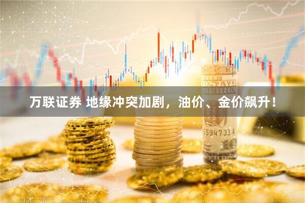 万联证券 地缘冲突加剧，油价、金价飙升！