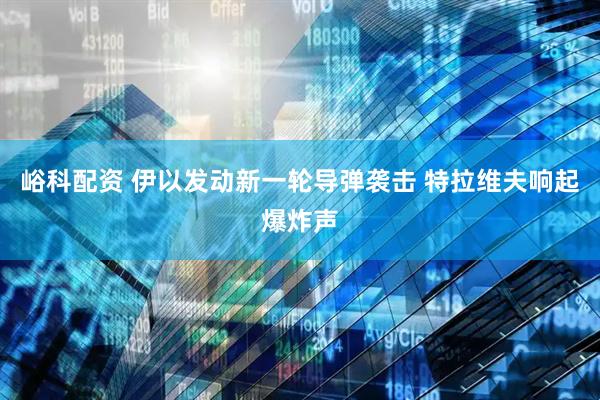 峪科配资 伊以发动新一轮导弹袭击 特拉维夫响起爆炸声
