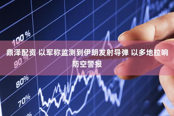 鼎泽配资 以军称监测到伊朗发射导弹 以多地拉响防空警报