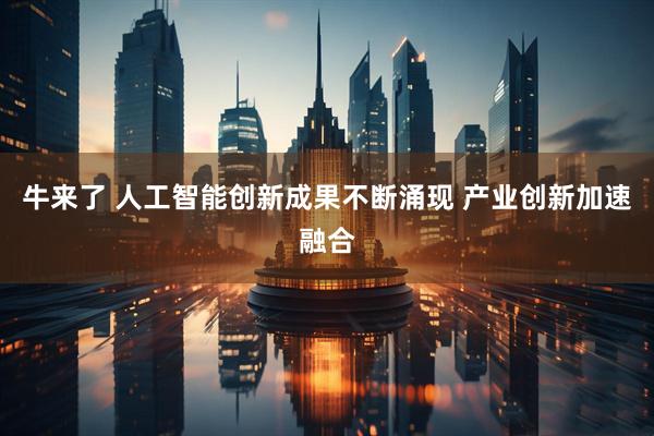 牛来了 人工智能创新成果不断涌现 产业创新加速融合