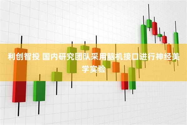 利创智投 国内研究团队采用脑机接口进行神经美学实验