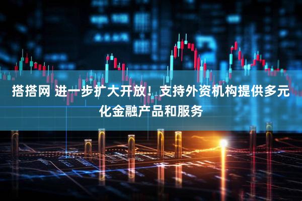搭搭网 进一步扩大开放！支持外资机构提供多元化金融产品和服务