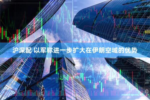 沪深配 以军称进一步扩大在伊朗空域的优势
