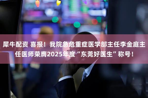 犀牛配资 喜报！我院急危重症医学部主任李金庭主任医师荣膺2025年度“东莞好医生”称号！