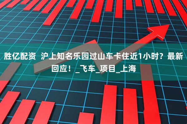 胜亿配资  沪上知名乐园过山车卡住近1小时？最新回应！_飞车_项目_上海