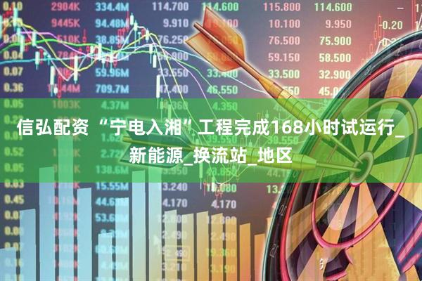 信弘配资 “宁电入湘”工程完成168小时试运行_新能源_换流站_地区
