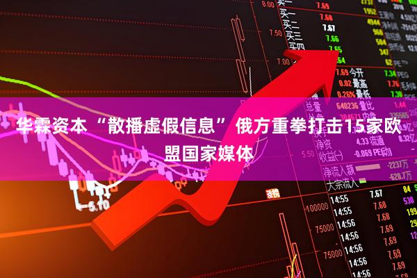 华霖资本 “散播虚假信息” 俄方重拳打击15家欧盟国家媒体