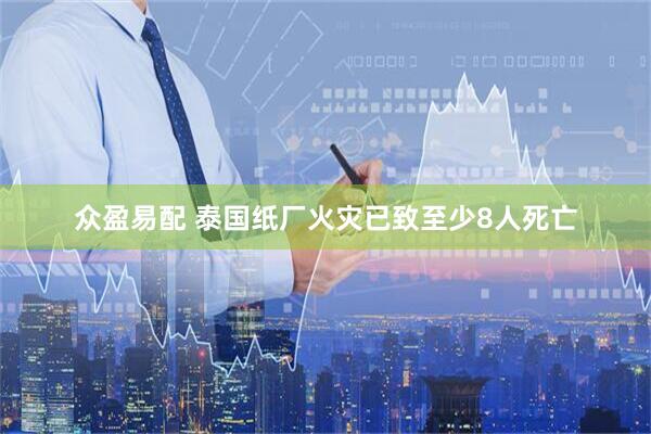 众盈易配 泰国纸厂火灾已致至少8人死亡