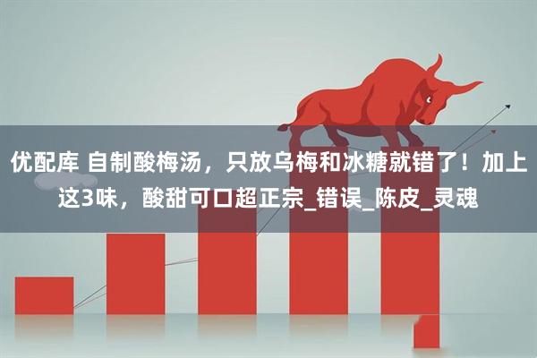 优配库 自制酸梅汤，只放乌梅和冰糖就错了！加上这3味，酸甜可口超正宗_错误_陈皮_灵魂