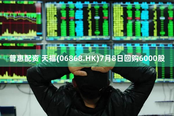 普惠配资 天福(06868.HK)7月8日回购6000股