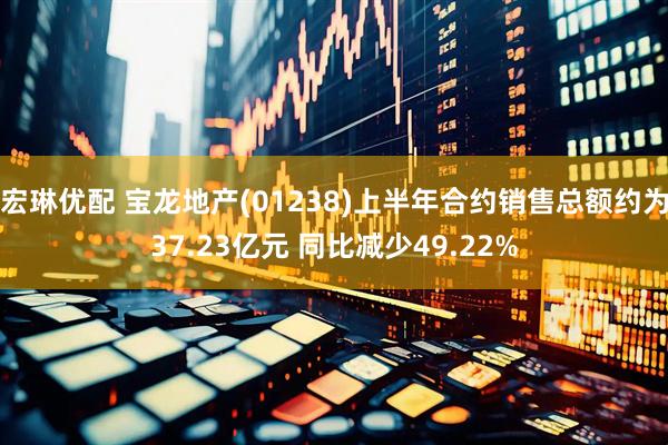 宏琳优配 宝龙地产(01238)上半年合约销售总额约为37.23亿元 同比减少49.22%