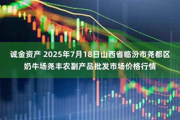 诚金资产 2025年7月18日山西省临汾市尧都区奶牛场尧丰农副产品批发市场价格行情