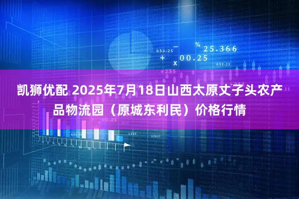 凯狮优配 2025年7月18日山西太原丈子头农产品物流园(原城东利民)价格行情