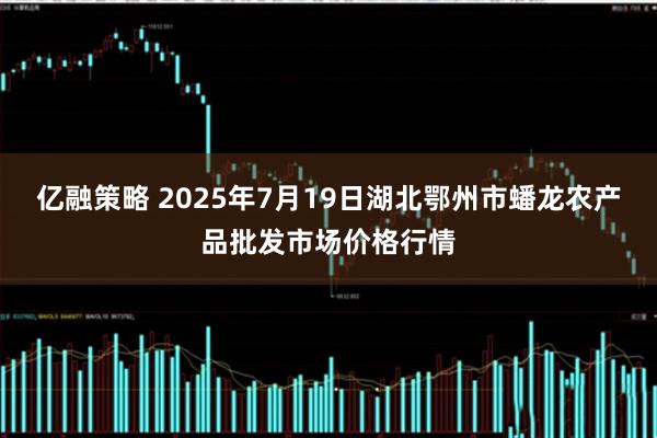 亿融策略 2025年7月19日湖北鄂州市蟠龙农产品批发市场价格行情