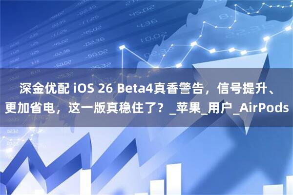 深金优配 iOS 26 Beta4真香警告，信号提升、更加省电，这一版真稳住了？_苹果_用户_AirPods