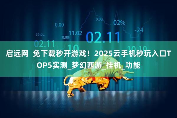 启远网  免下载秒开游戏！2025云手机秒玩入口TOP5实测_梦幻西游_挂机_功能