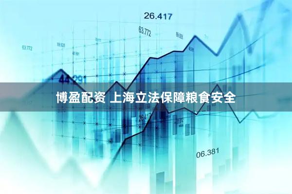 博盈配资 上海立法保障粮食安全