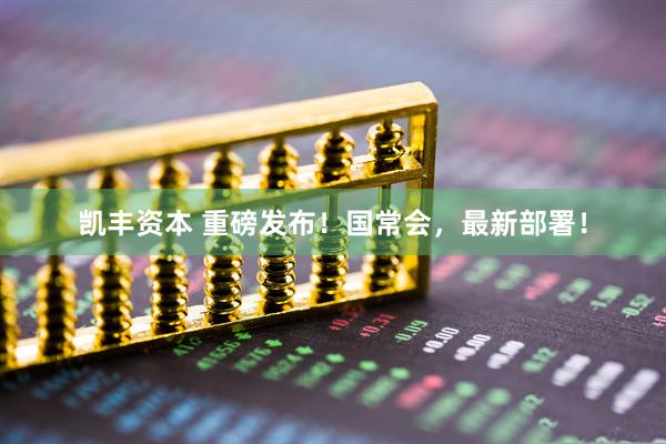 凯丰资本 重磅发布！国常会，最新部署！