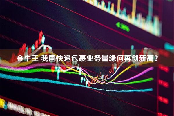 金牛王 我国快递包裹业务量缘何再创新高?
