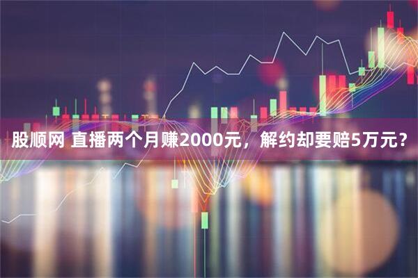股顺网 直播两个月赚2000元,解约却要赔5万元?