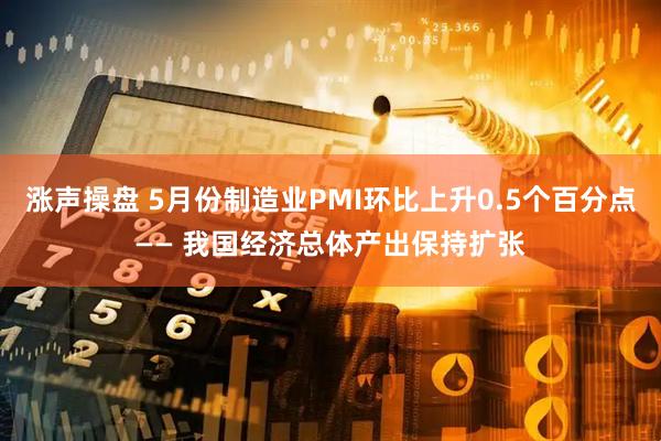 涨声操盘 5月份制造业PMI环比上升0.5个百分点—— 我国经济总体产出保持扩张