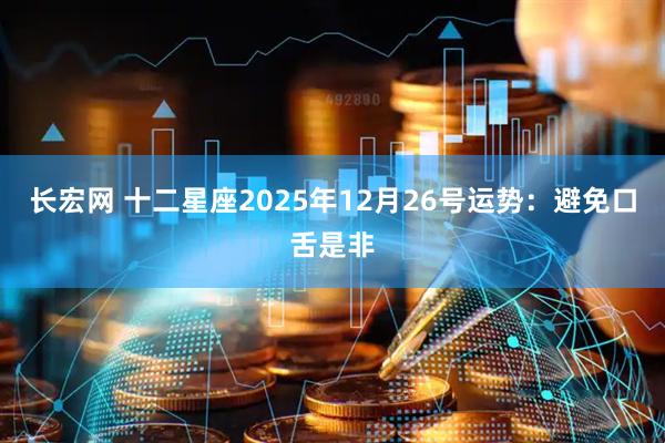 长宏网 十二星座2025年12月26号运势：避免口舌是非