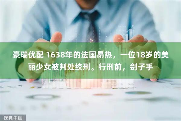 豪瑞优配 1638年的法国昂热,一位18岁的美丽少女被判处绞刑。行刑前,刽子手