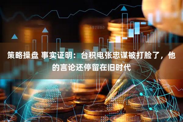 策略操盘 事实证明:台积电张忠谋被打脸了,他的言论还停留在旧时代